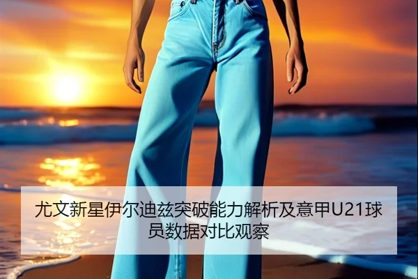 尤文新星伊尔迪兹突破能力解析及意甲U21球员数据对比观察