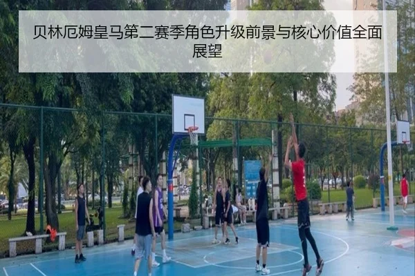 贝林厄姆皇马第二赛季角色升级前景与核心价值全面展望