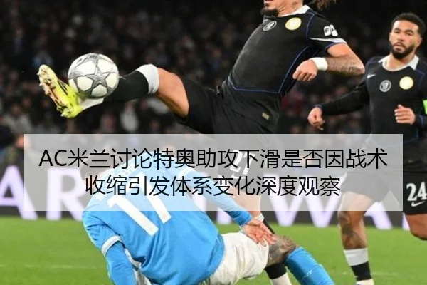 AC米兰讨论特奥助攻下滑是否因战术收缩引发体系变化深度观察