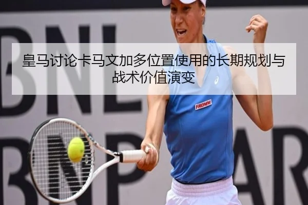 皇马讨论卡马文加多位置使用的长期规划与战术价值演变